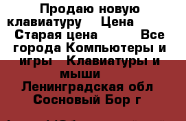 “Продаю новую клавиатуру“ › Цена ­ 500 › Старая цена ­ 750 - Все города Компьютеры и игры » Клавиатуры и мыши   . Ленинградская обл.,Сосновый Бор г.